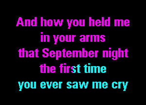 And how you held me
in your arms
that September night
the first time
you ever saw me cry