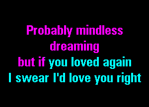 Probably mindless
dreaming

but if you loved again
I swear I'd love you right