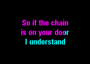 So if the chain

is on your door
I understand