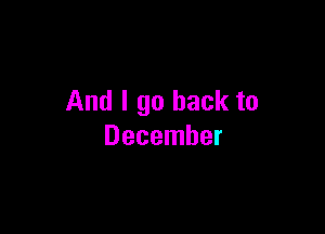 And I go back to

December