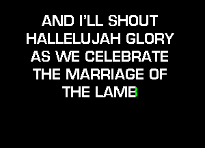 AND I'LL SHOUT
HALLELUJAH GLORY
AS WE CELEBRATE
THE MARRIAGE OF

THE LAMB