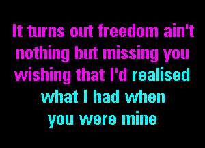 It turns out freedom ain't
nothing but missing you
wishing that I'd realised
what I had when
you were mine