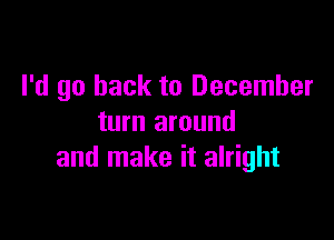 I'd go back to December

turn around
and make it alright