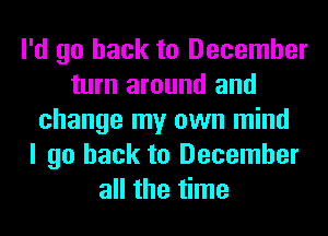 I'd go back to December
turn around and
change my own mind
I go back to December
all the time