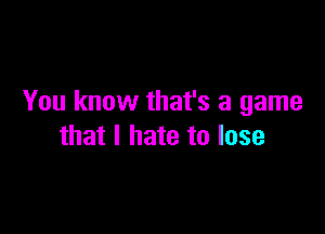 You know that's a game

that I hate to lose