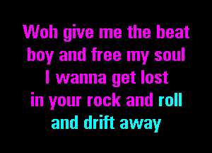 Woh give me the heat
boy and free my soul
I wanna get lost
in your rock and roll
and drift away