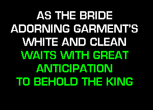 AS THE BRIDE
ADORNING GARMENTS
WHITE AND CLEAN
WAITS WITH GREAT
ANTICIPATION
T0 BEHOLD THE KING