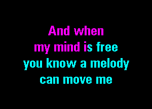 And when
my mind is free

you know a melody
can move me