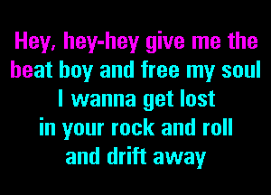 Hey, hey-hey give me the
heat boy and free my soul
I wanna get lost
in your rock and roll
and drift away