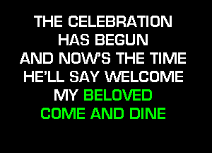 THE CELEBRATION
HAS BEGUN
AND NOWS THE TIME
HE'LL SAY WELCOME
MY BELOVED
COME AND DINE
