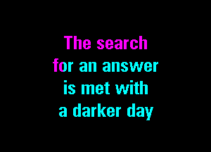The search
for an answer

is met with
a darker day
