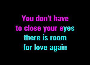 You don't have
to close your eyes

there is room
for love again