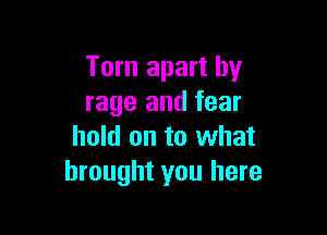 Torn apart by
rage and fear

hold on to what
brought you here