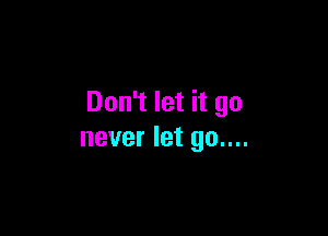 Don't let it go

never let go....