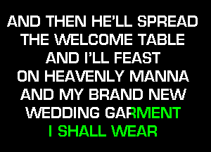 AND THEN HE'LL SPREAD
THE WELCOME TABLE
AND I'LL FEAST
0N HEAVENLY MANNA
AND MY BRAND NEW
WEDDING GARMENT
I SHALL WEAR
