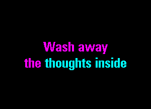 Wash away

the thoughts inside