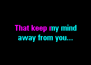 That keep my mind

away from you...