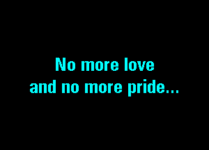 No more love

and no more pride...