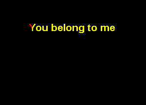 You belong to me