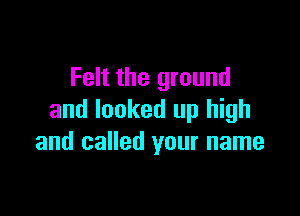 Felt the ground

and looked up high
and called your name