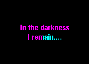 In the darkness

I remain...