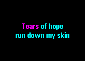 Tears of hope

run down my skin