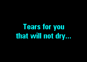 Tears for you

that will not dry...