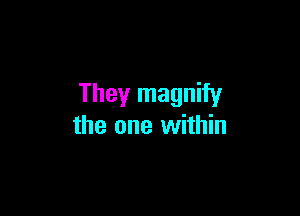 They magnify

the one within