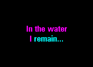 In the water

I remain...