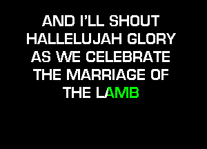 AND I'LL SHOUT
HALLELUJAH GLORY
AS WE CELEBRATE
THE MARRIAGE OF

THE LAMB