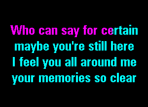 Who can say for certain
maybe you're still here
I feel you all around me
your memories so clear