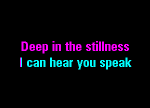 Deep in the stillness

I can hear you speak