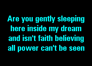 Are you gently sleeping
here inside my dream
and isn't faith believing
all power can't be seen