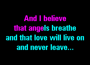 And I believe
that angels breathe

and that love will live on
and never leave...