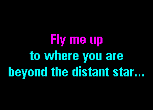 Fly me up

to where you are
beyond the distant star...