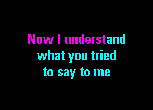 Now I understand

what you tried
to say to me