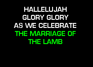 HALLELUJAH
GLORY GLORY
AS WE CELEBRATE
THE MARRIAGE OF
THE LAMB