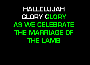 HALLELUJAH
GLORY GLORY
AS WE CELEBRATE
THE MARRIAGE OF
THE LAMB