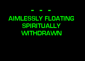 AIMLESSLY FLOATING
SPIRITUALLY

WITHDRAWN