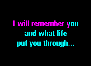 I will remember you

and what life
put you through...