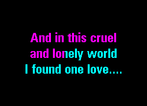 And in this cruel

and lonely world
I found one love....