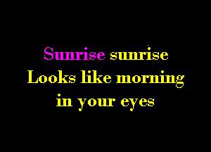 Sunrise Slmrise
Looks like morning
in your eyes