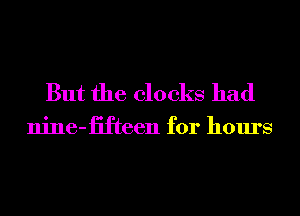 But the clocks had

nine-iifteen for hours
