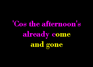 'Cos the afternoon's

already come

and gone