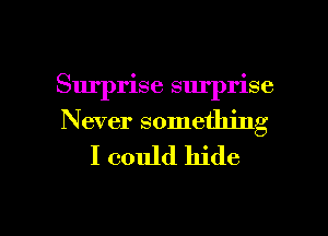 Surprise surprise
Never something
I could hide

g