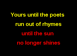 Yours until the poets

run out of rhymes
until the sun

no longer shines