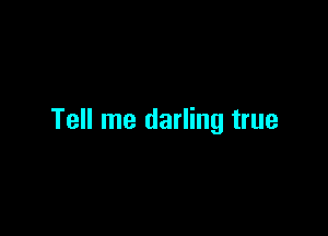 Tell me darling true