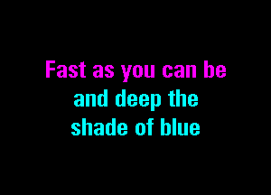 Fast as you can he

and deep the
shade of blue