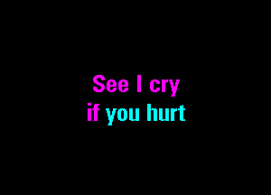 See I cry

if you hurt