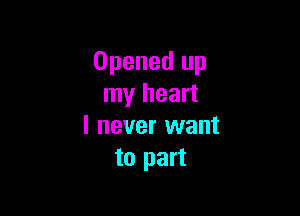 Openedlul
my heart

I never want
to part